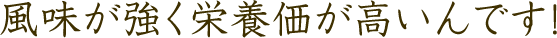 風味が強く栄養価が高いんです！